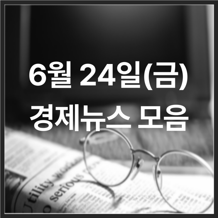  22년 6월 24일(금) 경제뉴스 모음