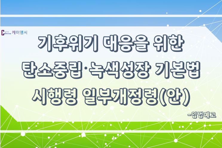  [ 케이엠씨 ] 기후위기 대응을 위한 탄소중립·녹색성장 기본법 시행령 일부개정령안 입법예고