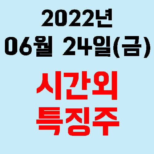 오늘의 시간외 특징주 2022년 06월 24일(금)