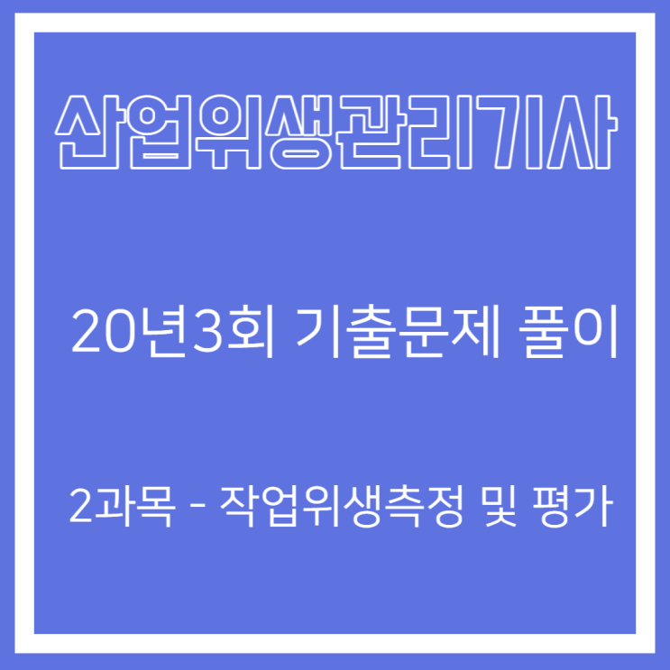 산업위생관리기사 필기 20년3회 작업위생측정 및 평가 기출문제풀이 산업위생관리기사 필기 20년3회 작업위생측정 및 평가 기출문제풀이
