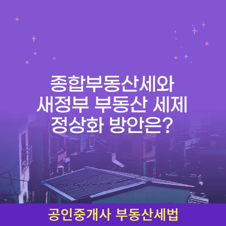  종합부동산세(종부세) 과세대상, 과세표준, 세율, 납부기한 및 분납방법과 새정부 부동산 세제 정상화 방안은?