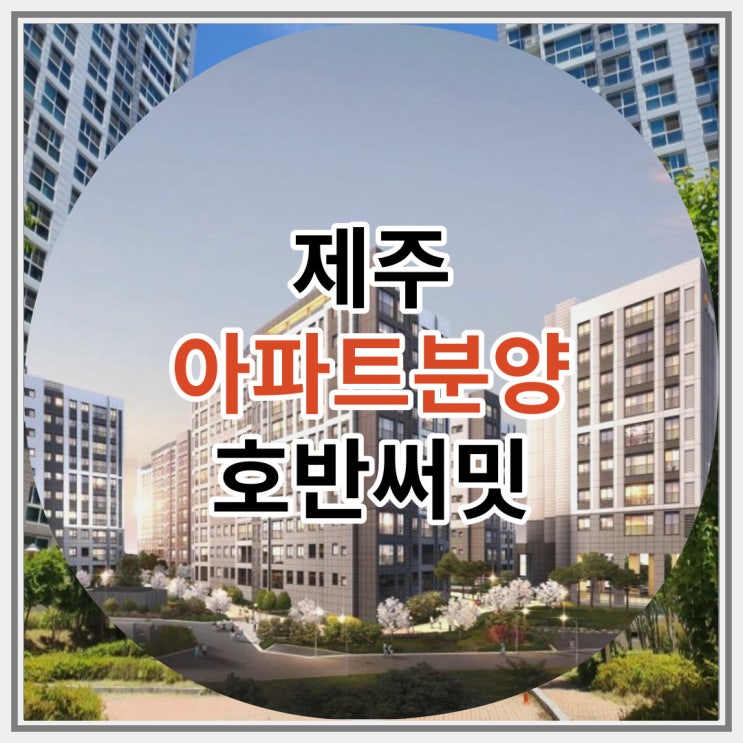 제주 아파트분양 호반써밋 잔여세대 선착순 분양 소식