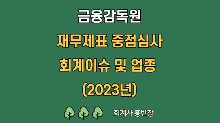 [회계감사] 금융감독원 연도별 회계이슈 선정현황 및 2023년 재무제표 중점심사 회계이슈, 업종 #회계사홍반장