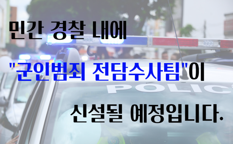  [군인형사] 군사법원법 개정에 따라, 민간 경찰 내에 군인범죄 전담수사팀이 신설될 예정입니다.