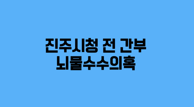 “공사수주 도와달라”...진주시청 전 간부, 건설업자로부터 뇌물수수 의혹