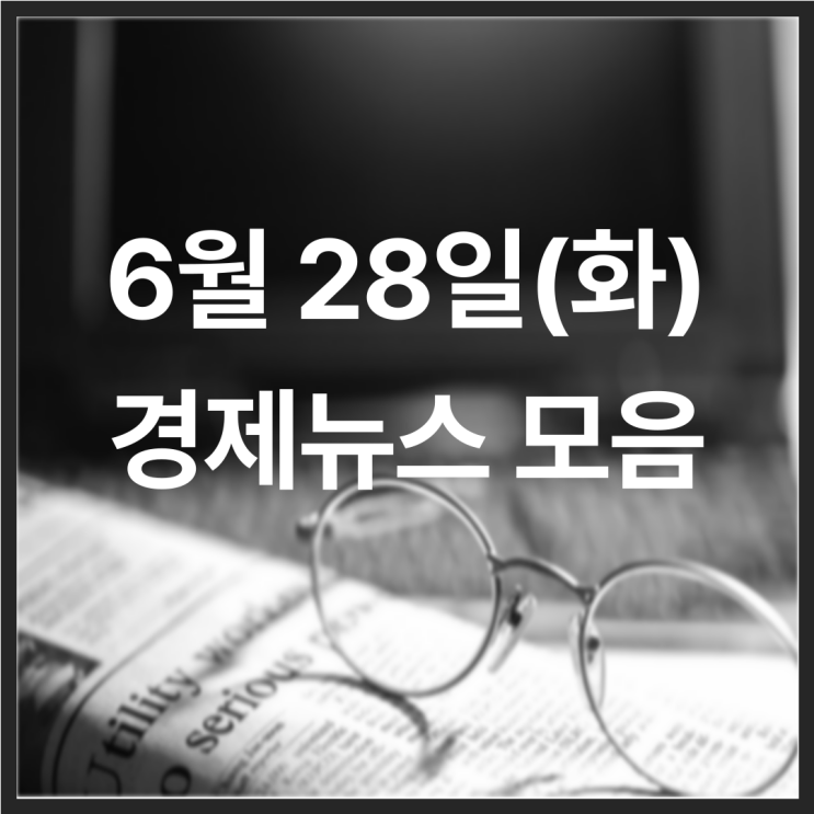  22년 6월 28일(화) 경제뉴스 모음