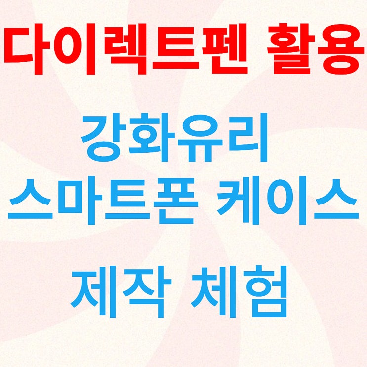  강화유리 스마트폰 케이스 제작 체험-다이렉트펜