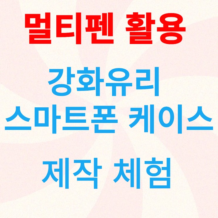  강화유리 스마트폰 케이스 제작 체험-멀티펜