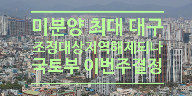  '미분양 최대' 대구, 조정대상지역 해제되나...국토부, 이번주 결정