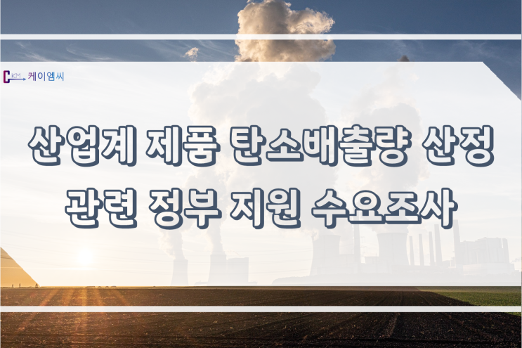  [ 주식회사 케이엠씨 ] 산업계 제품 탄소배출량 산정 관련 정부 지원 수요조사