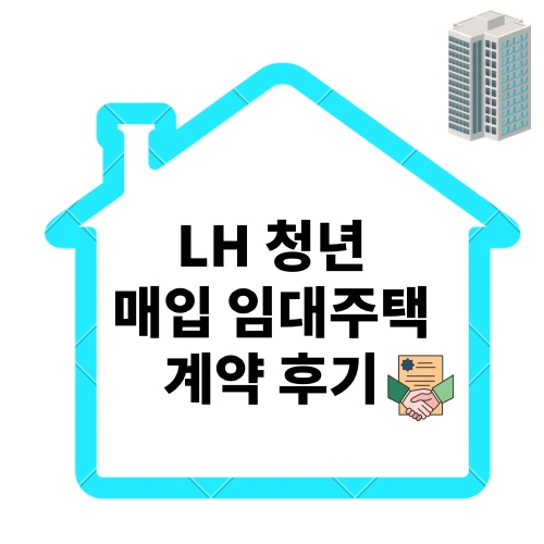 LH 청년매입임대 주택 계약 당일 생생한 후기_준비물, 예비자 호명, 주택선정, 서명, 계약금 입금, 계약체결, 입주 안내