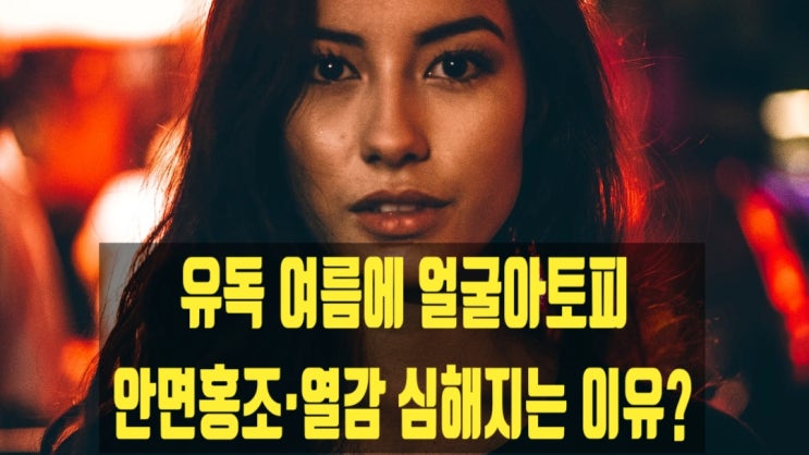  유독 여름에 얼굴아토피 안면홍조·열감 심해지는 이유?