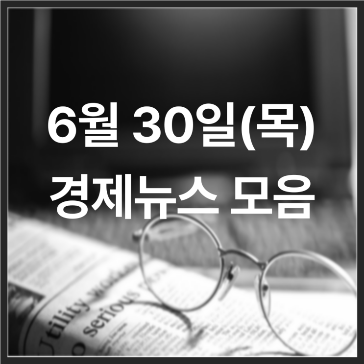  22년 6월 30일(목) 경제뉴스 모음