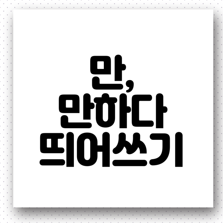  '만', '만하다' 띄어쓰기. 올바른 우리말 사용하기(feat. 한번만더, 두번만에, 형만한아우, 먹을만하다 띄어쓰기)
