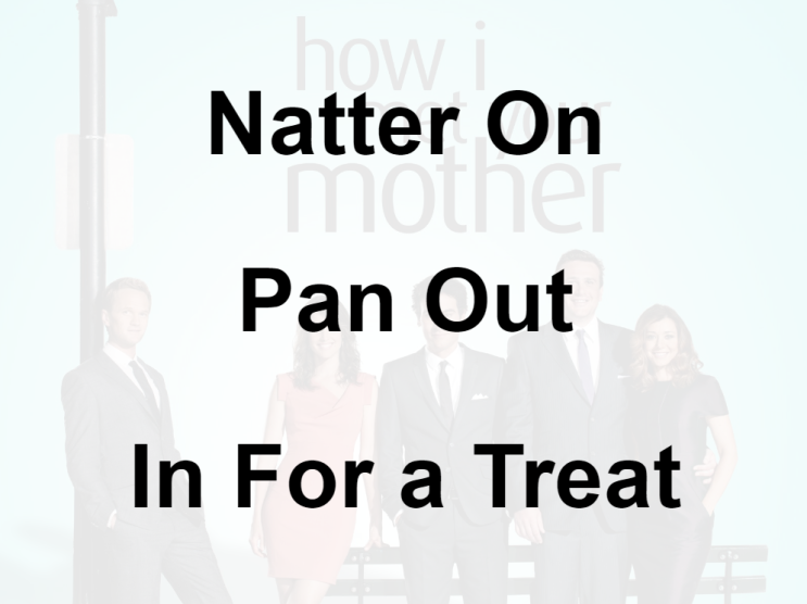  미드 박살내기 65일차: (1) Natter On (2) Pan Out (3) In For a Treat, 무슨 뜻일까? (영어 공부 혼자하기, 미드 영어 단어, 미드 쉐도잉)
