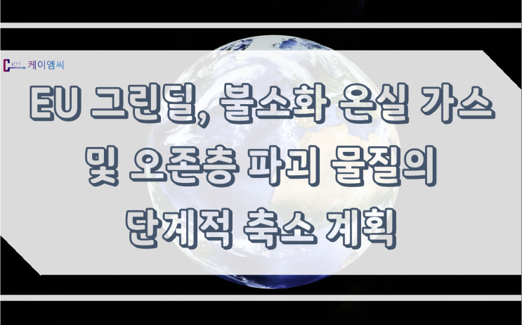  [ 주식회사 케이엠씨 ] EU 그린딜, 불소화 온실 가스 및 오존층 파괴 물질의 단계적 축소 계획