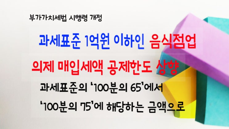  음식점업 의제 매입세액 공제한도 상향- 과세표준 1억이하 개인사업자 100분의65에서 100분의75로 조정
