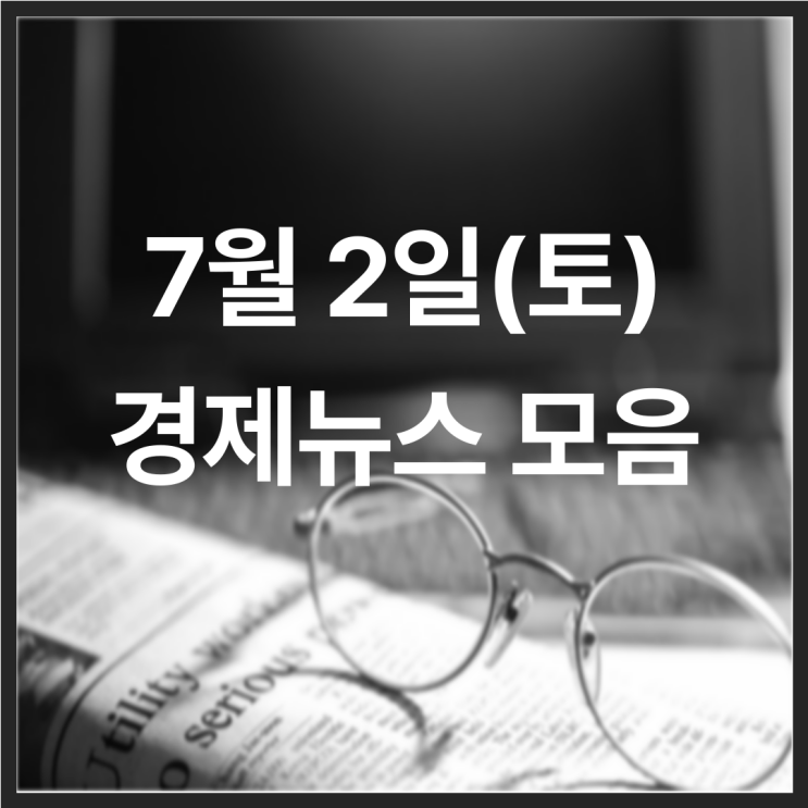  22년 7월 2일(토) 경제뉴스 모음