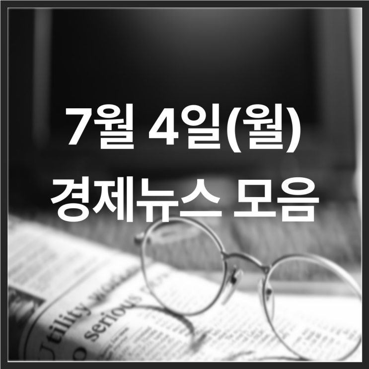  22년 7월 4일(월) 경제뉴스 모음