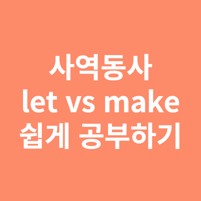  사역동사 let, make 차이 (속 시원하게 이해하기)
