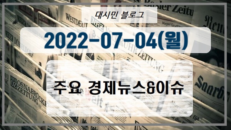 DAY 주요경제뉴스&이슈 2022. 7. 4.(월)