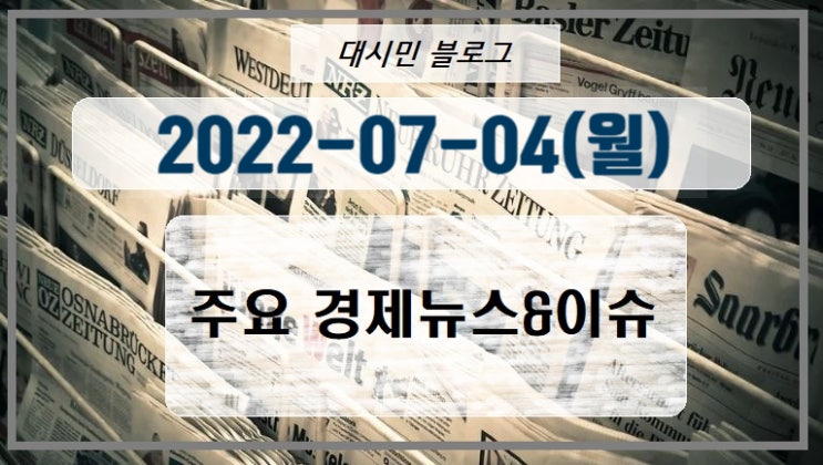  DAY 주요경제뉴스&이슈 2022. 7. 4.(월)