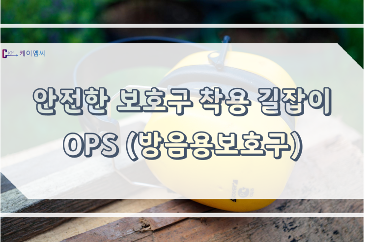  [ 주식회사 케이엠씨 ] 안전보호구 착용 길잡이 OPS(방음용보호구)