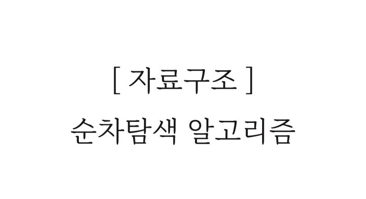  [ 자료구조 ] 순차 탐색 알고리즘
