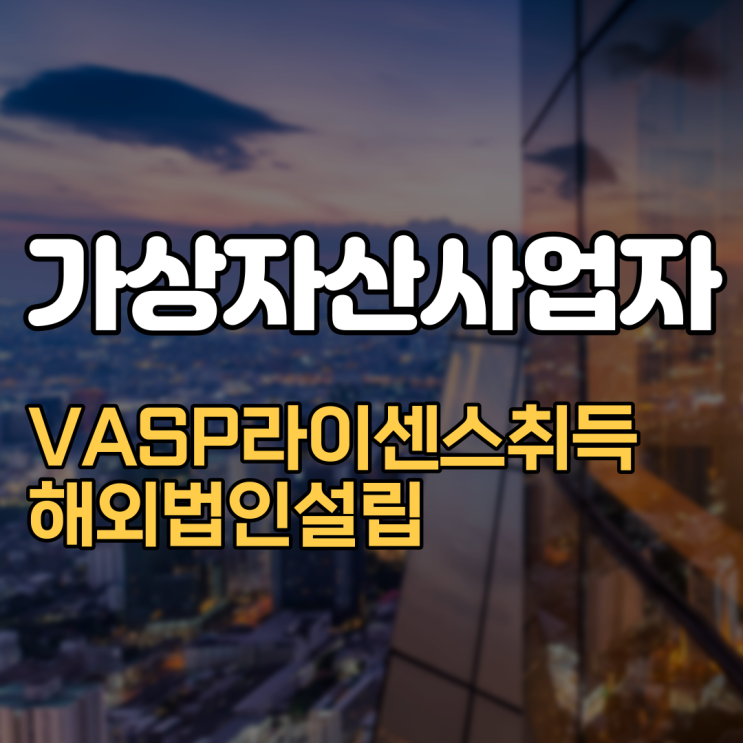  [해외법인설립]가상자산사업자 VASP라이센스 취득 및 해외법인설립