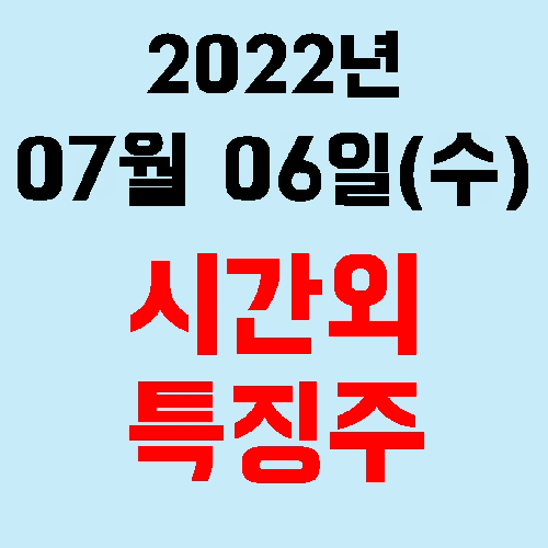  오늘의 시간외 특징주 2022년 07월 06일(수)