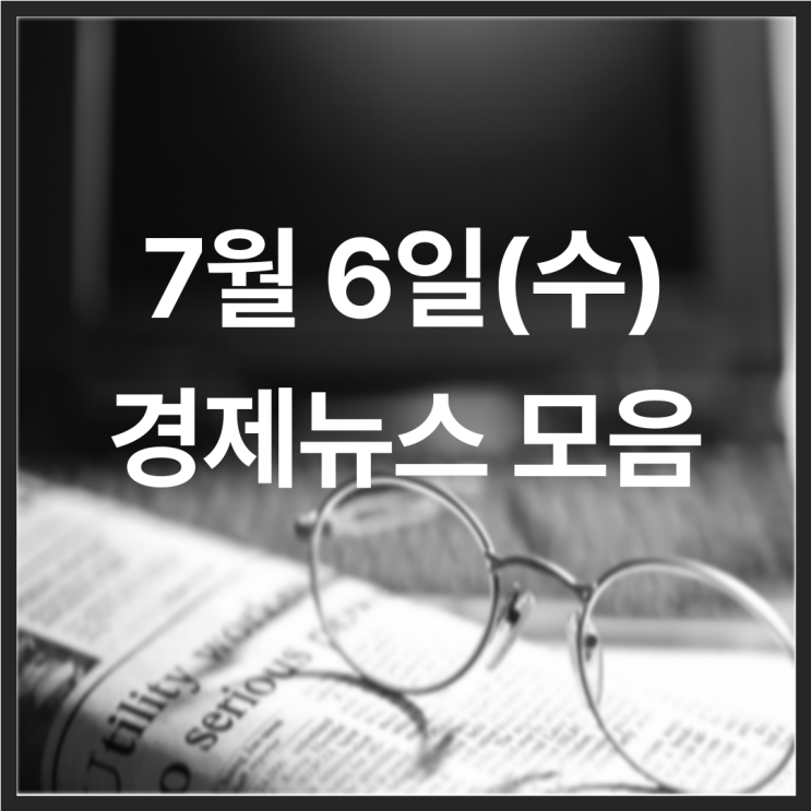 22년 7월 6일(수) 경제뉴스 모음