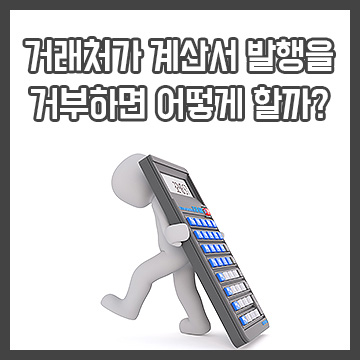  거래처가 계산서 발행을 거부하면 어떻게 할까?