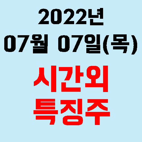  오늘의 시간외 특징주 2022년 07월 07일(목)