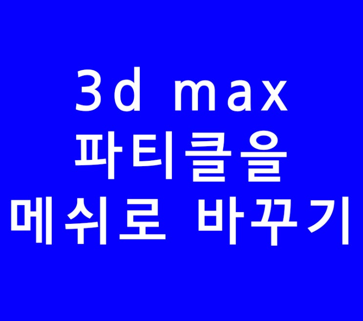 3ds max 3d맥스 파티클을 메쉬로 바꾸기
