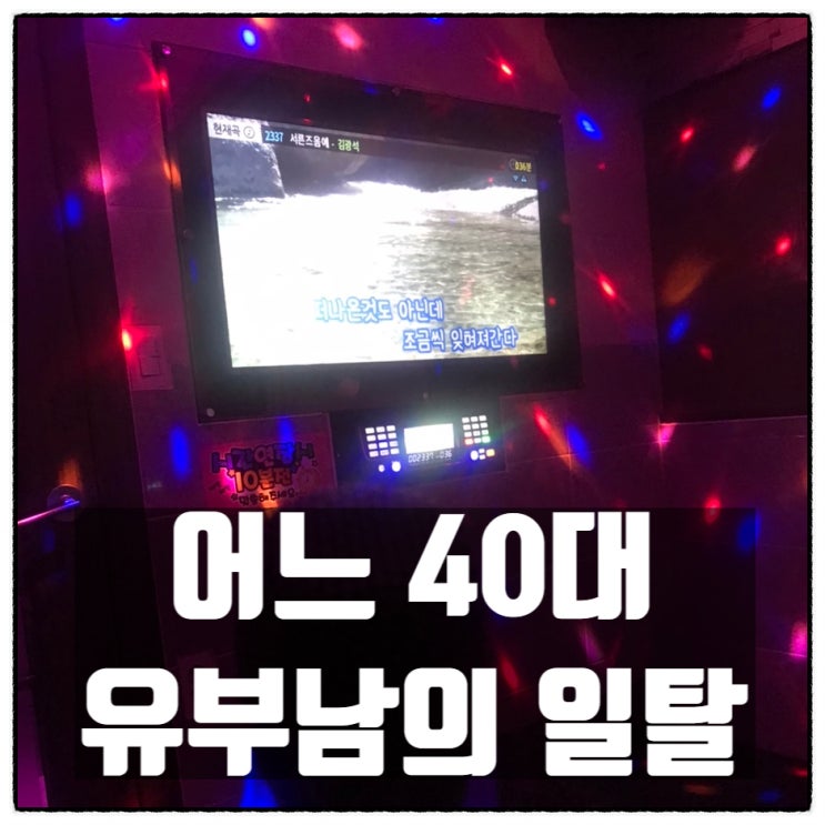 어느 40대 유부남의 혼술 혼노래방 일탈 어느 40대 유부남의 혼술 혼노래방 일탈