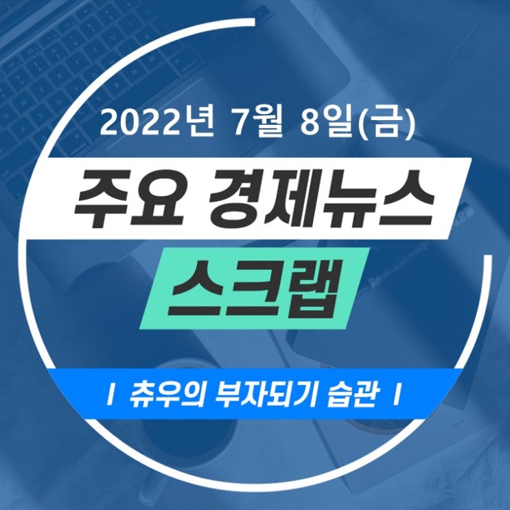 2022년 7월 8일(금) 츄우의 경제뉴스 스크랩