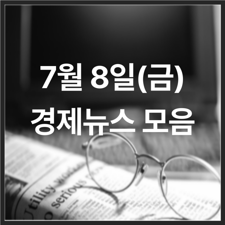 22년 7월 8일(금) 경제뉴스 모음