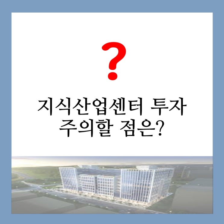  지식산업센터 투자 시 주의사항, 옥석을 가리자!
