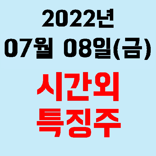 오늘의 시간외 특징주 2022년 07월 08일(금)