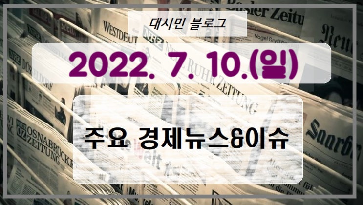  DAY 주요경제뉴스&이슈 2022-07-10