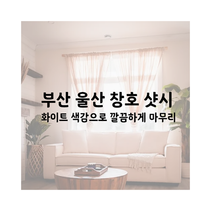 울산 창호 샷시 화이트 모던 색감의 우리집의 완성!