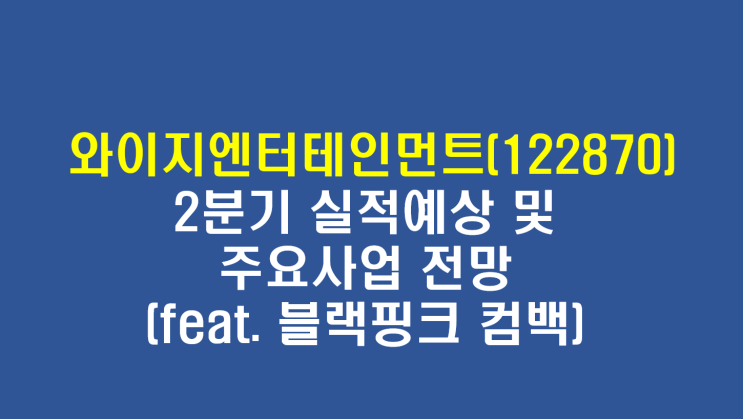와이지엔터테인먼트(122870) 2분기 실적 및 향후사업 전망(feat. 블랙핑크 컴백)