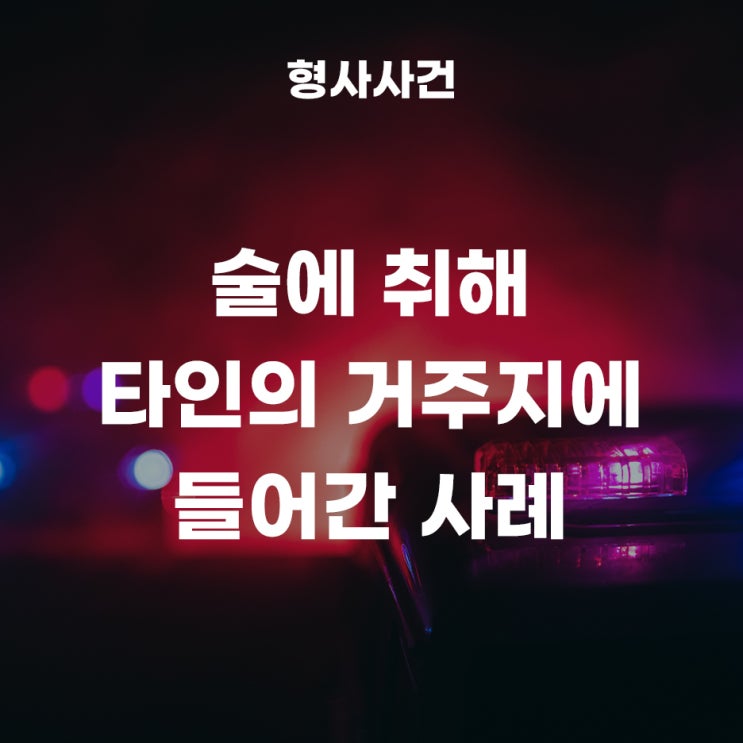  술에 취해 타인의 거주지에 들어갔다가 벌금형이 나온 사례!(주거침입죄)