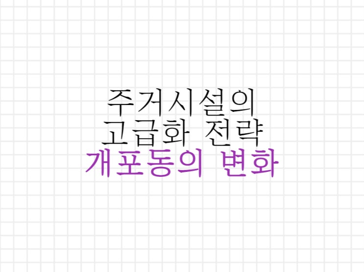 주거의 고급화 전략, 강남구 개포동의 변화 주거의 고급화 전략, 강남구 개포동의 변화