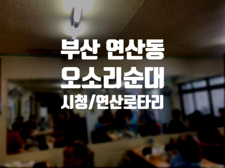  [부산 연산동] 1차로 왔다가 2차,3차 해결되는 그런 곳, 내장과 순대가 모두 맛있는 연산로타리 '오소리순대'