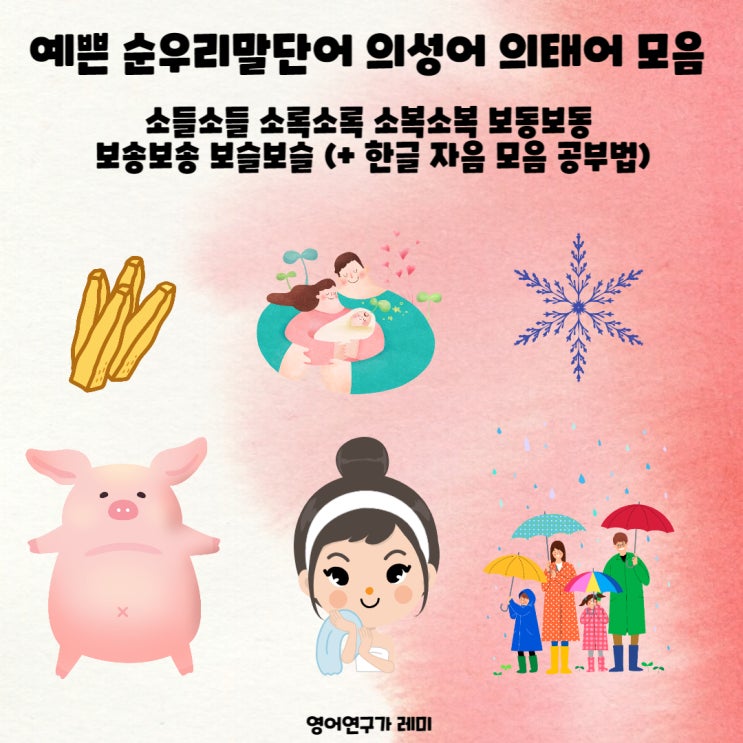 예쁜 순우리말단어 의성어 의태어 모음 : 소들소들 소록소록 소복소복 보동보동 보송보송 보슬보슬 (+ 한글 자음 모음 공부법) 예쁜 순우리말단어 의성어 의태어 모음 : 소들소들 소록소록 소복소복 보동보동 보송보송 보슬보슬 (+ 한글 자음 모음 공부법)