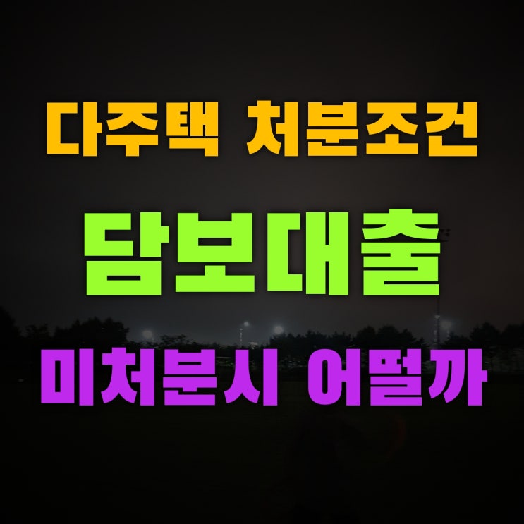  다주택 처분조건 담보대출 언제까지 처분하며 미처분시 불이익은