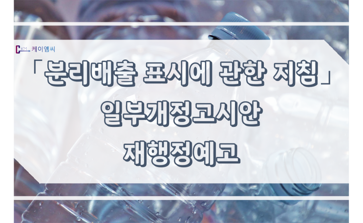  [ 주식회사 케이엠씨 ] 「분리배출 표시에 관한 지침」 일부개정고시안 재행정예고