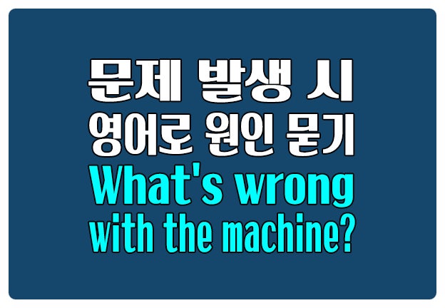 문제 발생 시 영어로 원인 묻기 What's wrong with the machine? 문제 발생 시 영어로 원인 묻기 What's wrong with the machine?