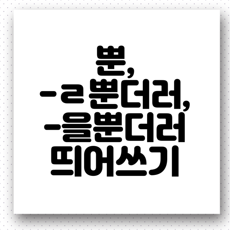  '뿐', '-을뿐더러(-ㄹ뿐더러)'띄어쓰기. 올바른 우리말 사용하기